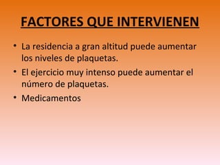 FACTORES QUE INTERVIENEN
• La residencia a gran altitud puede aumentar
los niveles de plaquetas.
• El ejercicio muy intenso puede aumentar el
número de plaquetas.
• Medicamentos
 