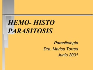 HEMO- HISTO 
PARASITOSIS 
Parasitología 
Dra. Marisa Torres 
Junio 2001 
 
