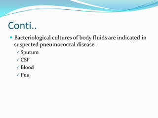 Conti..
 Bacteriological cultures of body fluids are indicated in
  suspected pneumococcal disease.
   Sputum
   CSF
   Blood
   Pus
 