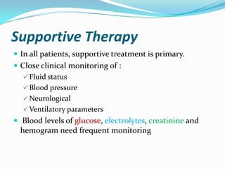 Supportive Therapy
 In all patients, supportive treatment is primary.
 Close clinical monitoring of :
    Fluid status
    Blood pressure
    Neurological
    Ventilatory parameters
 Blood levels of glucose, electrolytes, creatinine and
  hemogram need frequent monitoring
 