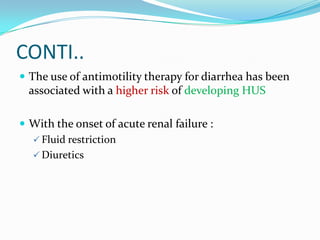 CONTI..
 The use of antimotility therapy for diarrhea has been
  associated with a higher risk of developing HUS

 With the onset of acute renal failure :
   Fluid restriction
   Diuretics
 