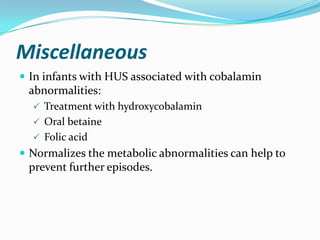 Miscellaneous
 In infants with HUS associated with cobalamin
 abnormalities:
   Treatment with hydroxycobalamin
   Oral betaine
   Folic acid
 Normalizes the metabolic abnormalities can help to
 prevent further episodes.
 