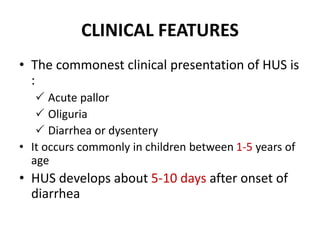CLINICAL FEATURES
• The commonest clinical presentation of HUS is
:
 Acute pallor
 Oliguria
 Diarrhea or dysentery
• It occurs commonly in children between 1-5 years of
age
• HUS develops about 5-10 days after onset of
diarrhea
 