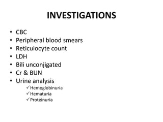INVESTIGATIONS
• CBC
• Peripheral blood smears
• Reticulocyte count
• LDH
• Bili unconjigated
• Cr & BUN
• Urine analysis
Hemoglobinuria
Hematuria
Proteinuria
 