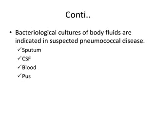 Conti..
• Bacteriological cultures of body fluids are
indicated in suspected pneumococcal disease.
Sputum
CSF
Blood
Pus
 