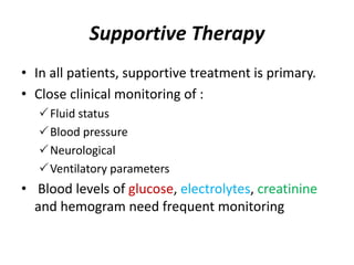 Supportive Therapy
• In all patients, supportive treatment is primary.
• Close clinical monitoring of :
Fluid status
Blood pressure
Neurological
Ventilatory parameters
• Blood levels of glucose, electrolytes, creatinine
and hemogram need frequent monitoring
 
