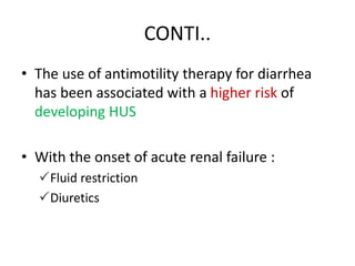 CONTI..
• The use of antimotility therapy for diarrhea
has been associated with a higher risk of
developing HUS
• With the onset of acute renal failure :
Fluid restriction
Diuretics
 