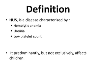Definition
• HUS, is a disease characterized by :
 Hemolytic anemia
 Uremia
 Low platelet count
• It predominantly, but not exclusively, affects
children.
 