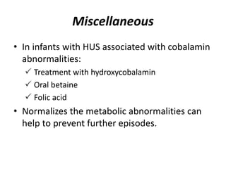 Miscellaneous
• In infants with HUS associated with cobalamin
abnormalities:
 Treatment with hydroxycobalamin
 Oral betaine
 Folic acid
• Normalizes the metabolic abnormalities can
help to prevent further episodes.
 