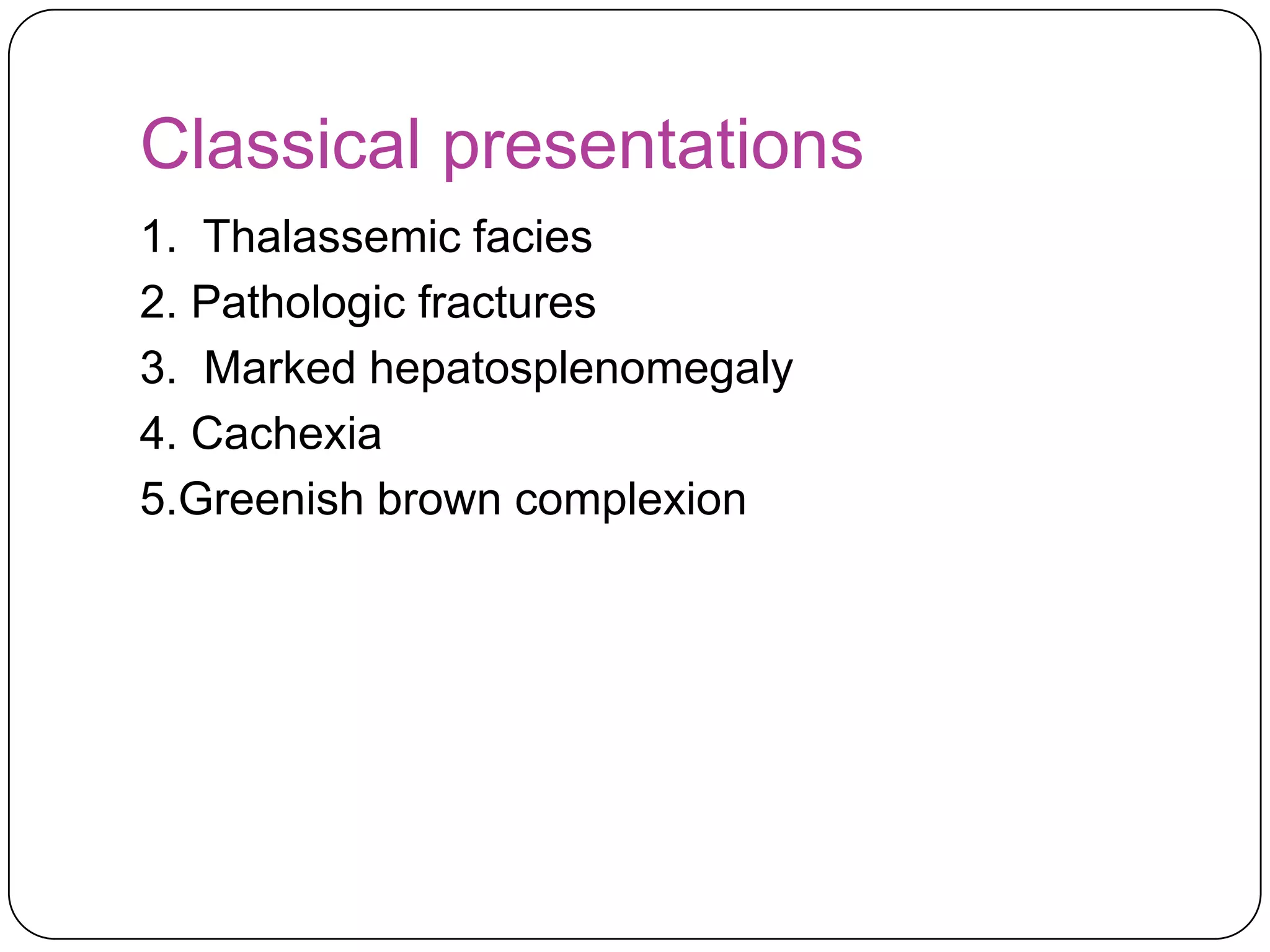 Classical presentations
1. Thalassemic facies
2. Pathologic fractures
3. Marked hepatosplenomegaly
4. Cachexia
5.Greenish brown complexion
 
