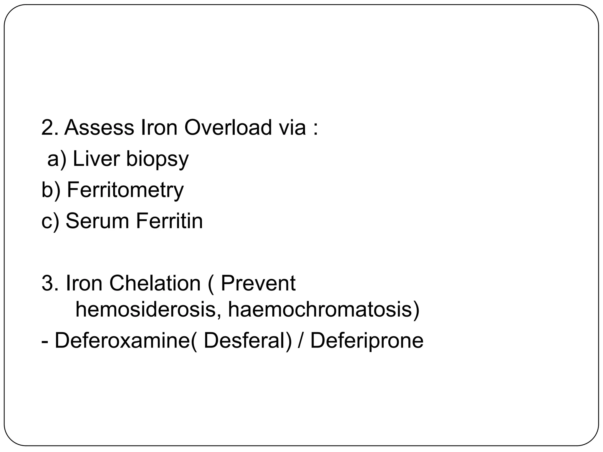 2. Assess Iron Overload via :
 a) Liver biopsy
b) Ferritometry
c) Serum Ferritin

3. Iron Chelation ( Prevent
     hemosiderosis, haemochromatosis)
- Deferoxamine( Desferal) / Deferiprone
 