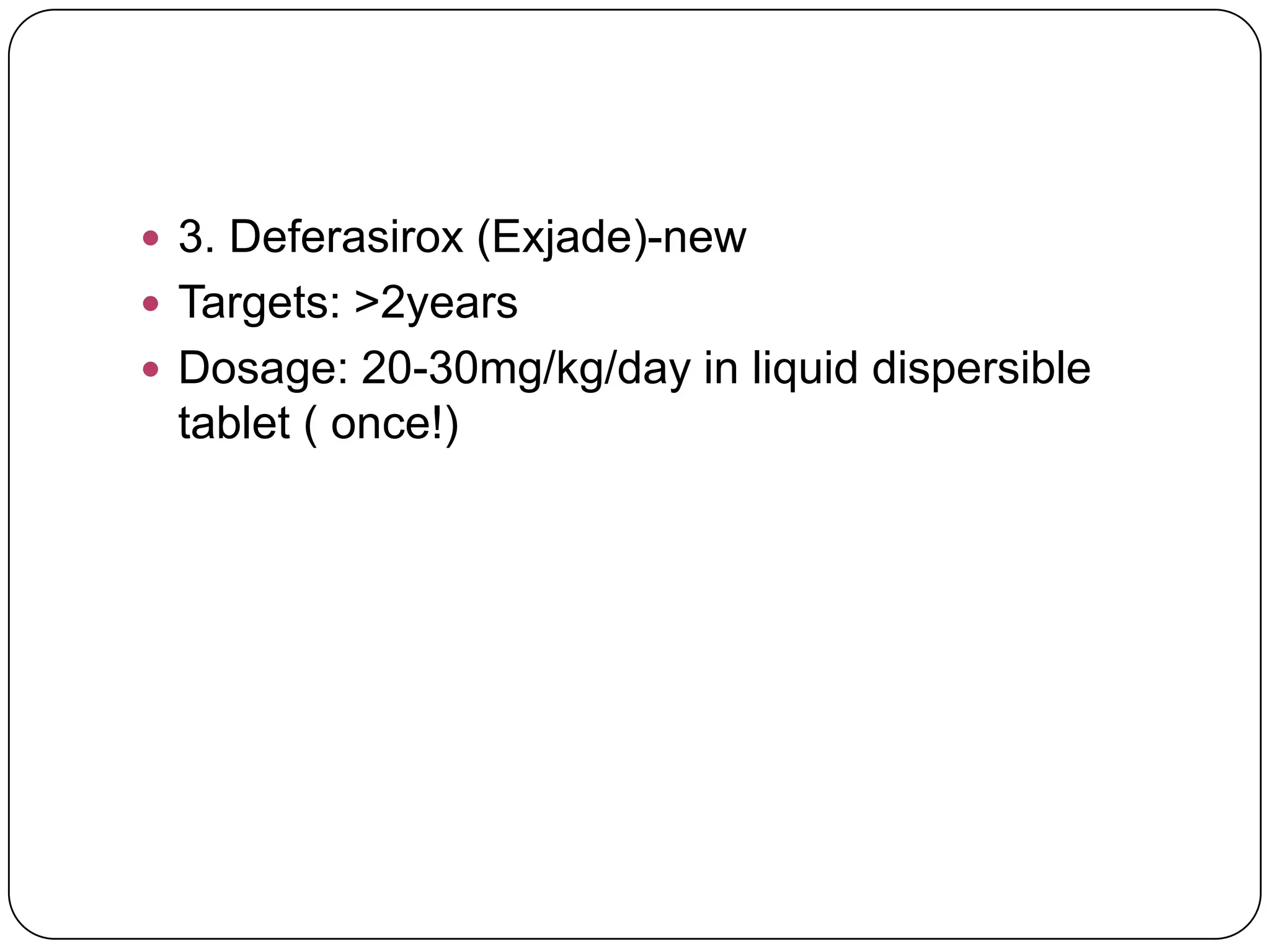  3. Deferasirox (Exjade)-new
 Targets: >2years
 Dosage: 20-30mg/kg/day in liquid dispersible
 tablet ( once!)
 