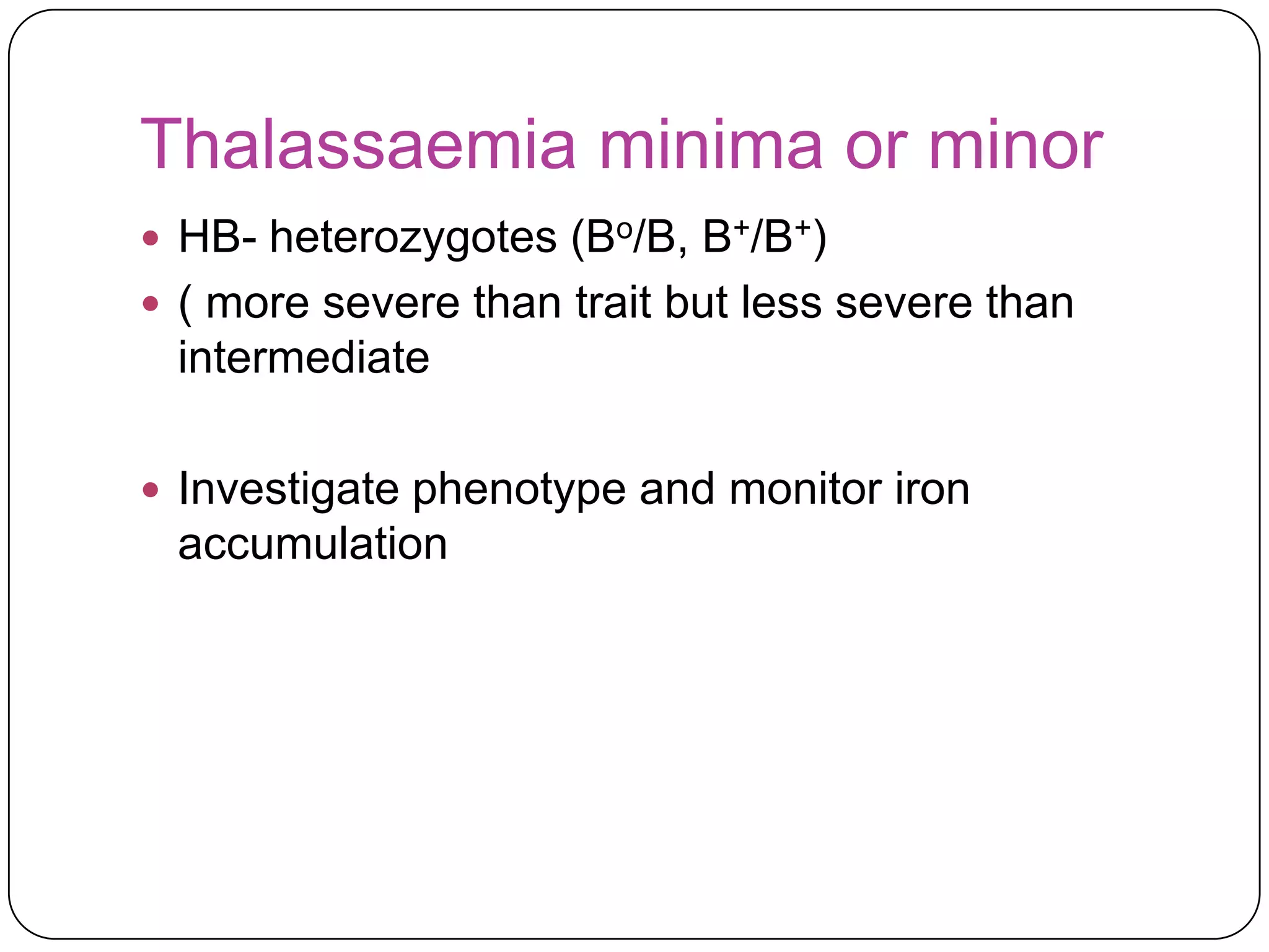 Thalassaemia minima or minor
 HB- heterozygotes (Bo/B, B+/B+)
 ( more severe than trait but less severe than
 intermediate

 Investigate phenotype and monitor iron
 accumulation
 