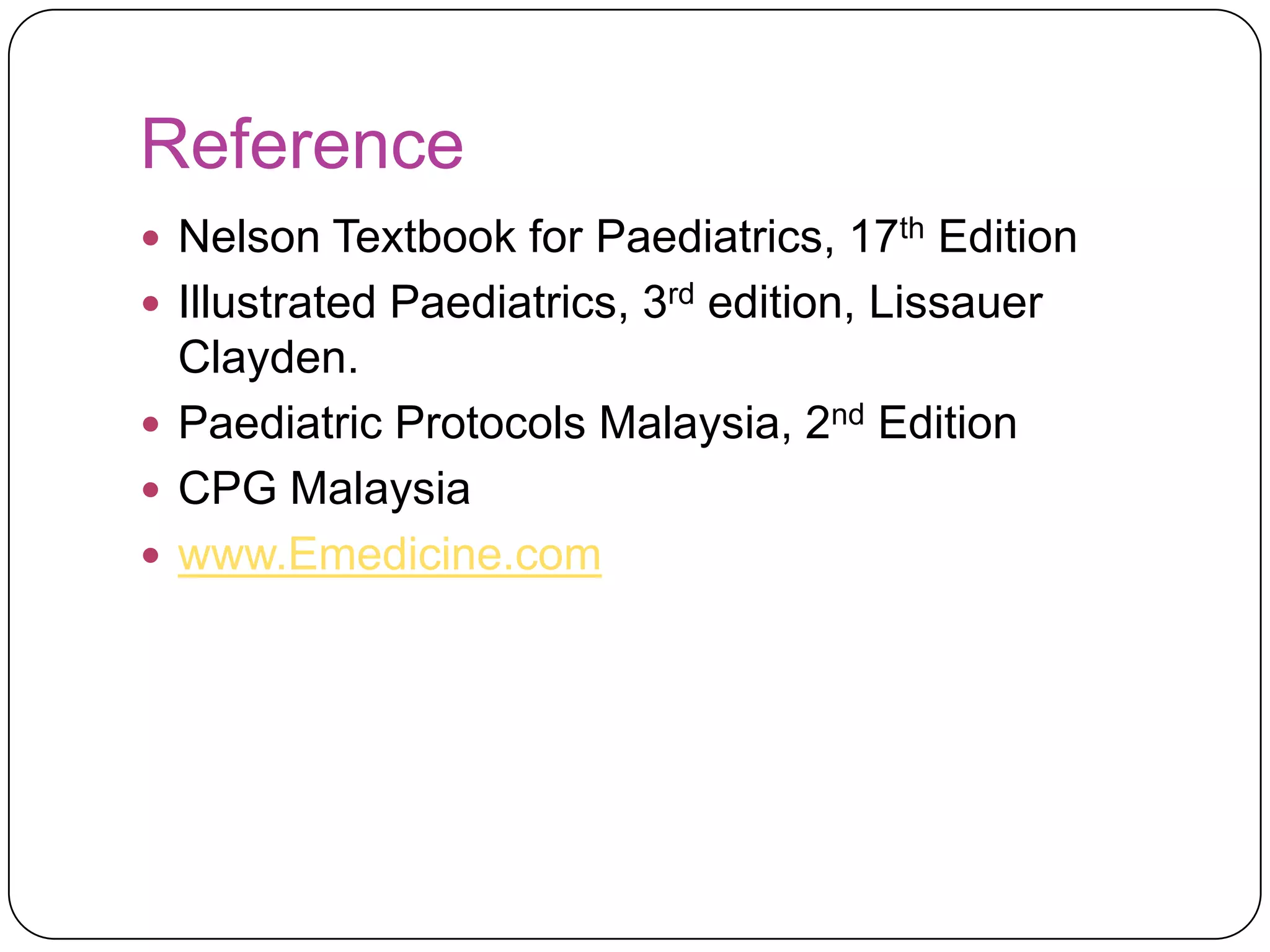 Reference
 Nelson Textbook for Paediatrics, 17th Edition
 Illustrated Paediatrics, 3rd edition, Lissauer
  Clayden.
 Paediatric Protocols Malaysia, 2nd Edition
 CPG Malaysia
 www.Emedicine.com
 