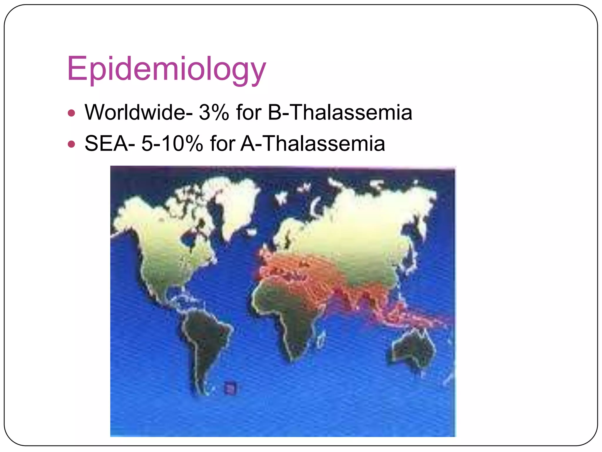 Epidemiology
 Worldwide- 3% for B-Thalassemia
 SEA- 5-10% for A-Thalassemia
 