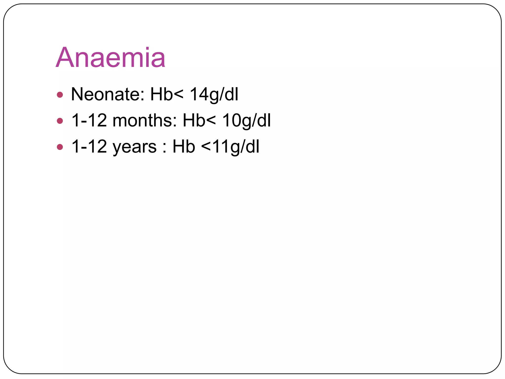 Anaemia
 Neonate: Hb< 14g/dl
 1-12 months: Hb< 10g/dl
 1-12 years : Hb <11g/dl
 