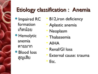 Etiology classification : Anemia
Impaired RC      B12,iron deficiency
 formation        Aplastic anemia
 เกิดน้อย         Neoplasm
Hemolytic        Thalassemia
 anemia           AIHA
 ตายมาก
                  Renal/GI loss
Blood loss
 สูญเสีย
                  External cause: trauma
                  Etc.
 