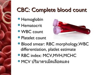 CBC: Complete blood count
Hemoglobin
Hematocrit
WBC    count
Platelet count
Blood smear: RBC morphology,WBC
 differentiation, platlet estimate
RBC index: MCV,MVH,MCHC
MCV ปริมาตรเม็ดเลือดแดง
 