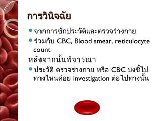 การวินิจฉัย
จากการซักประวัติและตรวจร่างกาย
ร่วมกับ   CBC, Blood smear, reticulocyte
 count
หลัง จากนัน พิจ ารณา
          ้
ประวัติ ตรวจร่างกาย หรือ CBC บ่งชีไป
                                   ้
 ทางไหนค่อย investigation ต่อไปทางนั้น
 