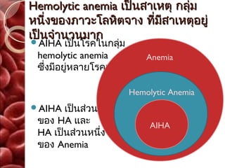 Hemolytic anemia เป็นสาเหตุ กลุ่ม
หนี่งของภาวะโลหิตจาง ที่มีสาเหตุอยู่
เป็นจำานวนมาก
 AIHA เป็นโรคในกลุ่ม
 
 hemolytic anemia           Anemia
 ซึ่งมีอยู่หลายโรคเช่นกัน

                       Hemolytic Anemia
AIHA  เป็นส่วนหนึง
                  ่
 ของ HA และ                 AIHA
 HA เป็นส่วนหนึ่ง
 ของ Anemia
 