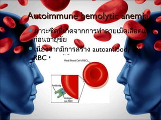 Autoimmune hemolytic anemia
ภาวะซีดที่เกิดจากการทำาลายเม็ดเลือดแดง
 ก่อนอายุขัย
เนื่องจากมีการสร้าง autoantibody ต่อ
 RBC ของผู้ปวยเอง
             ่
 