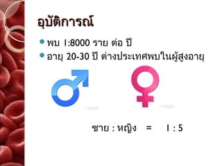 อุบัติการณ์
พบ 1:8000 ราย ต่อ ปี
อายุ 20-30 ปี ต่างประเทศพบในผู้สงอายุ
                                 ู



                         :
            ชาย : หญิง =     1:5
 