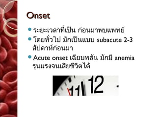Onset
ระยะเวลาที่เป็น ก่อนมาพบแพทย์
โดยทั่วไป มักเป็นแบบ subacute 2-3
 สัปดาห์ก่อนมา
Acute onset เฉียบพลัน มักมี anemia
 รุนแรงจนเสียชีวิตได้
 