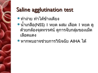 Saline agglutination test
ทำาง่าย  ทำาได้ข้างเตียง
นำ้าเกลือ(NSS) 1 หยด ผสม เลือด 1 หยด ดู
 ด้วยกล้องจุลทรรศน์ ดูการจับกลุ่มของเม็ด
 เลือดแดง
หากพบอาจช่วยการวินิจฉัย AIHA ได้
 