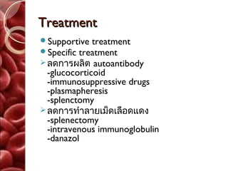 Treatment
Supportive treatment
Specific treatment
 ลดการผลิต autoantibody
  -glucocorticoid
  -immunosuppressive drugs
  -plasmapheresis
  -splenctomy
 ลดการทำาลายเม็ดเลือดแดง
  -splenectomy
  -intravenous immunoglobulin
  -danazol
 
