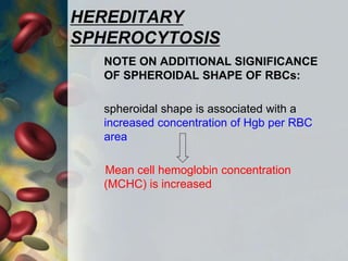 HEREDITARY
SPHEROCYTOSIS
NOTE ON ADDITIONAL SIGNIFICANCE
OF SPHEROIDAL SHAPE OF RBCs:
spheroidal shape is associated with a
increased concentration of Hgb per RBC
area
Mean cell hemoglobin concentration
(MCHC) is increased
 