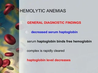 HEMOLYTIC ANEMIAS
I. GENERAL DIAGNOSTIC FINDINGS
C. decreased serum haptoglobin
serum haptoglobin binds free hemoglobin
complex is rapidly cleared
haptoglobin level decreases
 