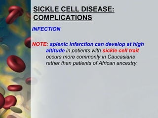 SICKLE CELL DISEASE:
COMPLICATIONS
INFECTION
NOTE: splenic infarction can develop at high
altitude in patients with sickle cell trait
occurs more commonly in Caucasians
rather than patients of African ancestry
 