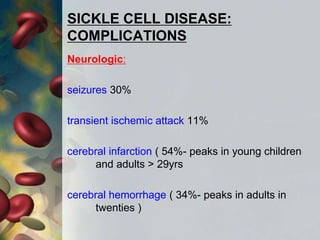 SICKLE CELL DISEASE:
COMPLICATIONS
Neurologic:
seizures 30%
transient ischemic attack 11%
cerebral infarction ( 54%- peaks in young children
and adults > 29yrs
cerebral hemorrhage ( 34%- peaks in adults in
twenties )
 