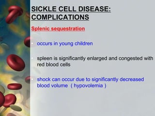 SICKLE CELL DISEASE:
COMPLICATIONS
Splenic sequestration
• occurs in young children
• spleen is significantly enlarged and congested with
red blood cells
• shock can occur due to significantly decreased
blood volume ( hypovolemia )
 