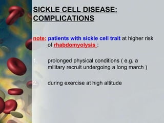 SICKLE CELL DISEASE:
COMPLICATIONS
note: patients with sickle cell trait at higher risk
of rhabdomyolysis :
1. prolonged physical conditions ( e.g. a
military recruit undergoing a long march )
2. during exercise at high altitude
 