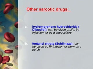 a. hydromorphone hydrochloride (
Dilaudid ): can be given orally, by
injection, or as a suppository
b. fentanyl citrate (Sublimaze): can
be given as IV infusion or worn as a
patch
Other narcotic drugs:
 