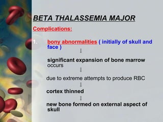 BETA THALASSEMIA MAJOR
Complications:
1. bony abnormalities ( initially of skull and
face )
significant expansion of bone marrow
occurs
due to extreme attempts to produce RBC
cortex thinned
new bone formed on external aspect of
skull
 