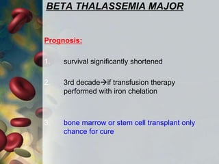 BETA THALASSEMIA MAJOR
Prognosis:
1. survival significantly shortened
2. 3rd decadeif transfusion therapy
performed with iron chelation
3. bone marrow or stem cell transplant only
chance for cure
 