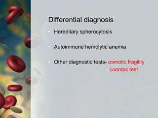 Differential diagnosis
• Hereditary spherocytosis
• Autoimmune hemolytic anemia
• Other diagnostic tests- osmotic fragility
- coombs test
 