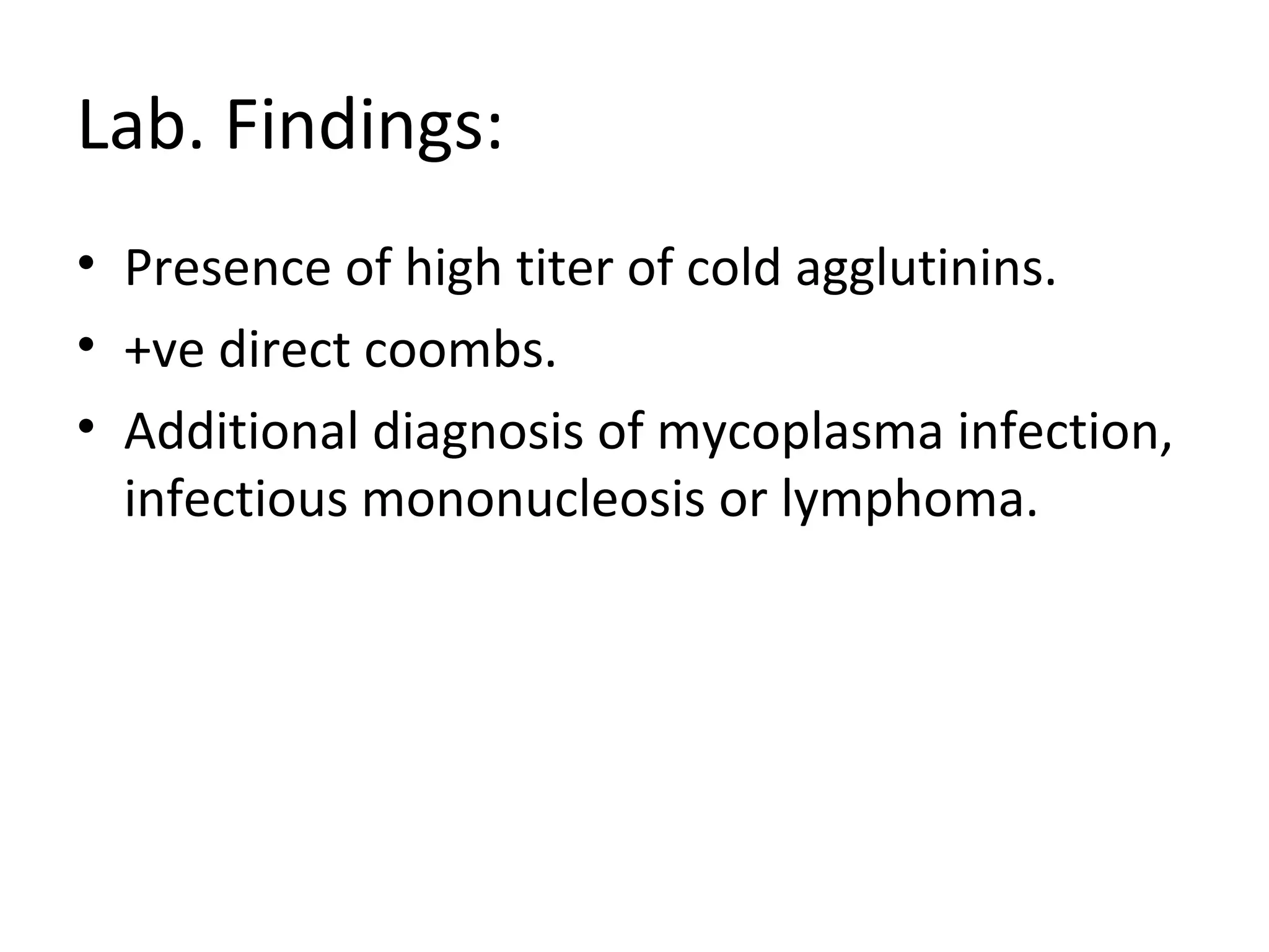 Lab. Findings:
• Presence of high titer of cold agglutinins.
• +ve direct coombs.
• Additional diagnosis of mycoplasma infection,
infectious mononucleosis or lymphoma.