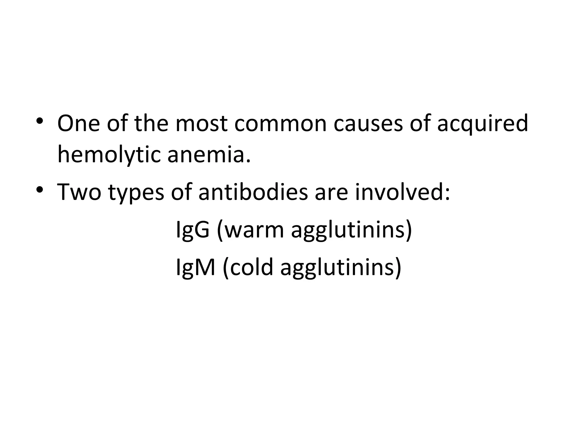 • One of the most common causes of acquired
hemolytic anemia.
• Two types of antibodies are involved:
IgG (warm agglutinins)
IgM (cold agglutinins)