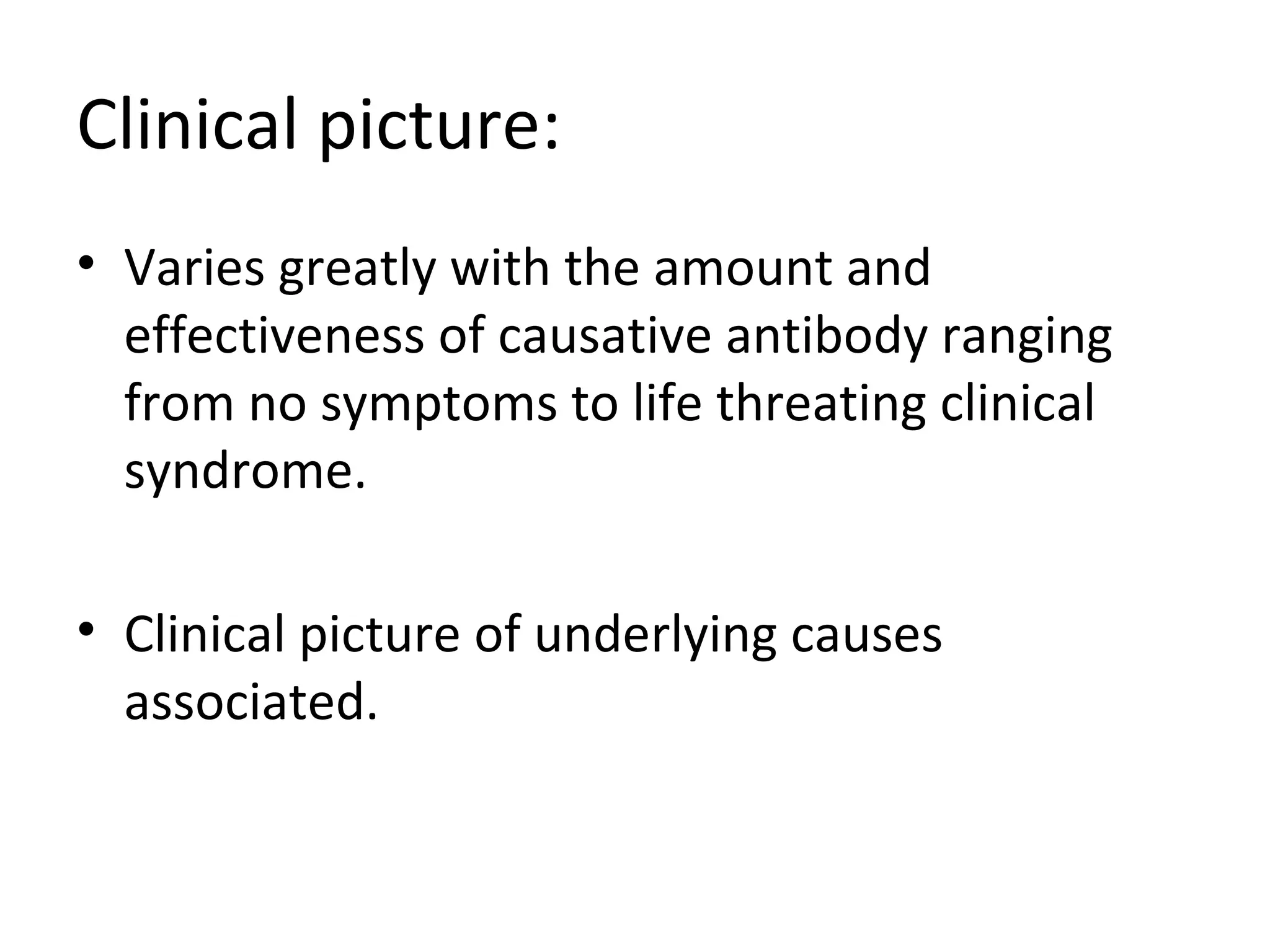 Clinical picture:
• Varies greatly with the amount and
effectiveness of causative antibody ranging
from no symptoms to life threating clinical
syndrome.
• Clinical picture of underlying causes
associated.