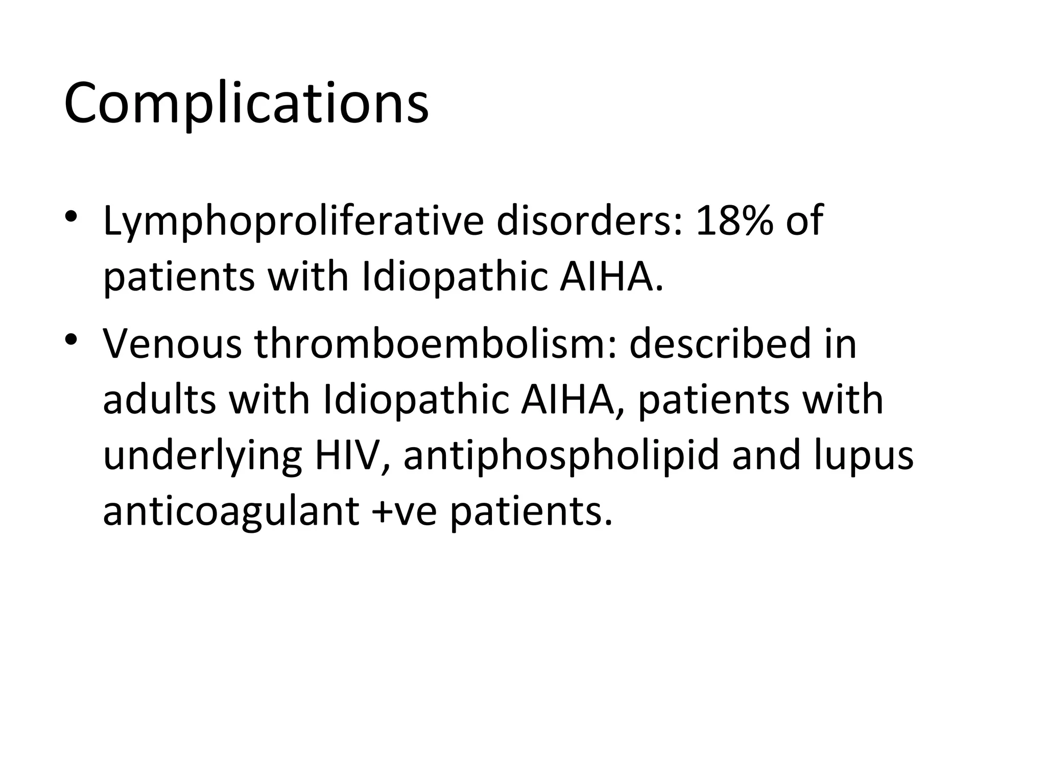 Complications
• Lymphoproliferative disorders: 18% of
patients with Idiopathic AIHA.
• Venous thromboembolism: described in
adults with Idiopathic AIHA, patients with
underlying HIV, antiphospholipid and lupus
anticoagulant +ve patients.