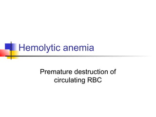 Hemolytic anemia
Premature destruction of
circulating RBC
 