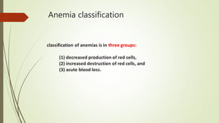Anemia classification
classification of anemias is in three groups:
(1) decreased production of red cells,
(2) increased destruction of red cells, and
(3) acute blood loss.
 