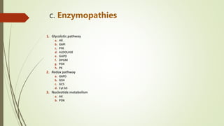 c. Enzymopathies
1. Glycolytic pathway
a. HK
b. G6PI
c. PFK
d. ALDOLASE
e. GAPD
f. DPGM
g. PGK
h. PK
2. Redox pathway
a. G6PD
b. GSH
c. GCS
d. Cyt b5
3. Nucleotide metabolism
a. AK
b. P5N
 