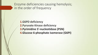 Enzyme deficiencies causing hemolysis;
in the order of frequency
1.G6PD deficiency
2.Pyruvate Kinase deficiency
3.Pyrimidine 5'-nucleotidase (P5N)
4.Glucose 6-phosphate isomerase (G6PI)
 