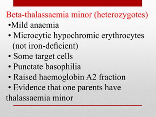 Beta-thalassaemia minor (heterozygotes)
•Mild anaemia
• Microcytic hypochromic erythrocytes
(not iron-deﬁcient)
• Some target cells
• Punctate basophilia
• Raised haemoglobin A2 fraction
• Evidence that one parents have
thalassaemia minor
 