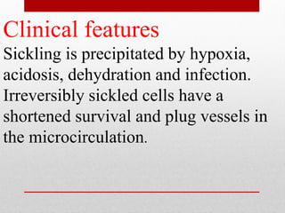 Clinical features
Sickling is precipitated by hypoxia,
acidosis, dehydration and infection.
Irreversibly sickled cells have a
shortened survival and plug vessels in
the microcirculation.
 