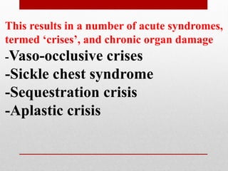This results in a number of acute syndromes,
termed ‘crises’, and chronic organ damage
-Vaso-occlusive crises
-Sickle chest syndrome
-Sequestration crisis
-Aplastic crisis
 